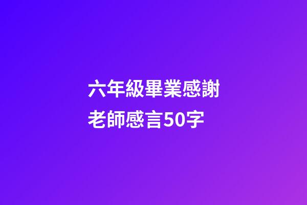 六年級畢業感謝老師感言50字