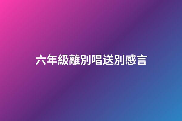 六年級離別唱送別感言