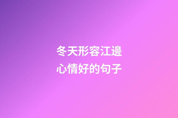 冬天形容江邊心情好的句子