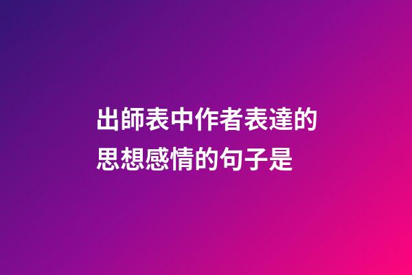 出師表中作者表達的思想感情的句子是