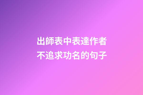 出師表中表達作者不追求功名的句子