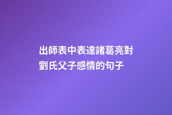 出師表中表達諸葛亮對劉氏父子感情的句子
