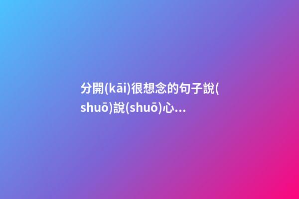 分開(kāi)很想念的句子說(shuō)說(shuō)心情說(shuō)說(shuō)
