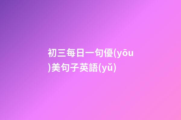 初三每日一句優(yōu)美句子英語(yǔ)