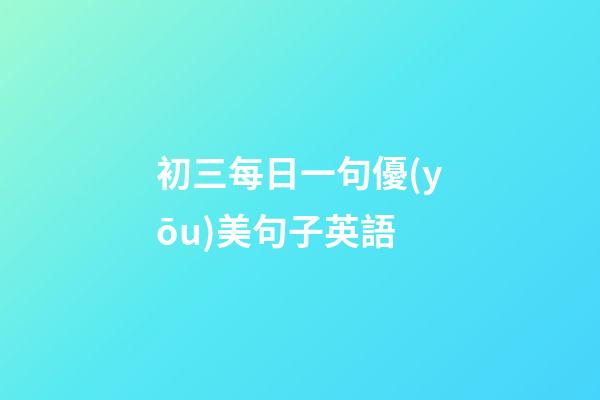 初三每日一句優(yōu)美句子英語