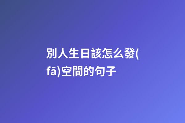 別人生日該怎么發(fā)空間的句子