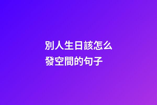 別人生日該怎么發空間的句子