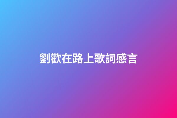 劉歡在路上歌詞感言