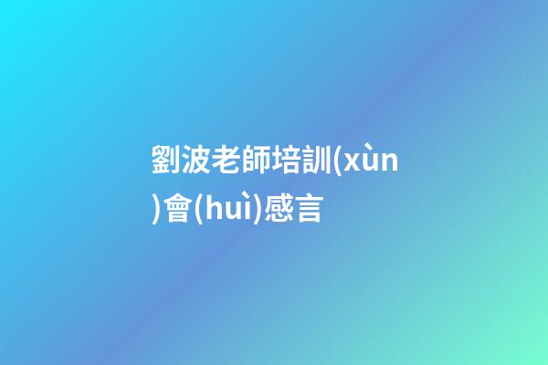 劉波老師培訓(xùn)會(huì)感言