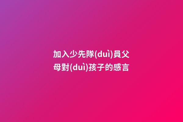 加入少先隊(duì)員父母對(duì)孩子的感言