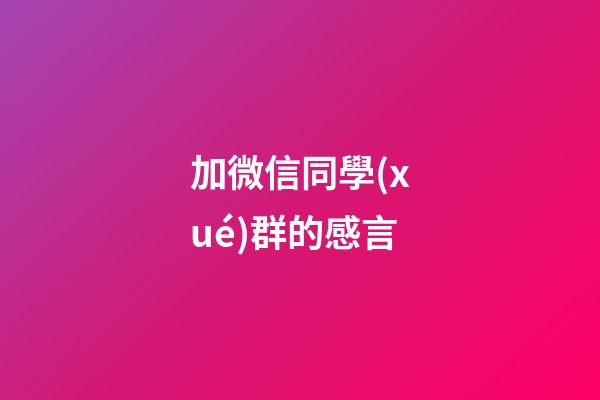 加微信同學(xué)群的感言