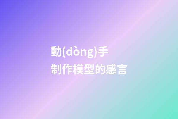 動(dòng)手制作模型的感言