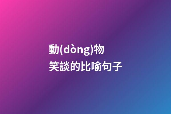 動(dòng)物笑談的比喻句子