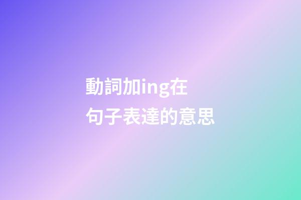 動詞加ing在句子表達的意思