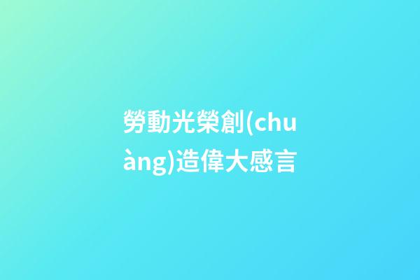 勞動光榮創(chuàng)造偉大感言