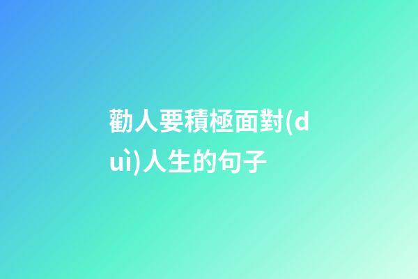 勸人要積極面對(duì)人生的句子