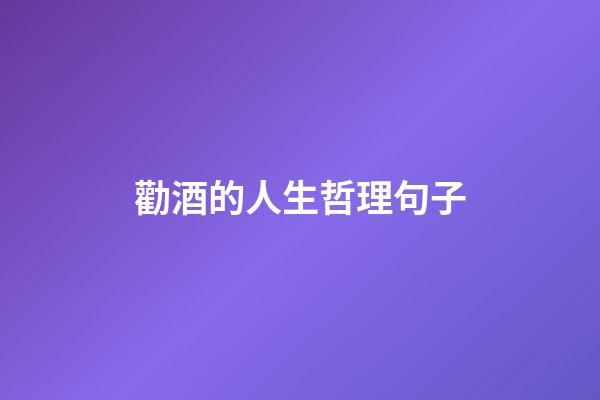 勸酒的人生哲理句子
