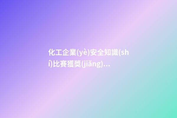 化工企業(yè)安全知識(shí)比賽獲獎(jiǎng)感言