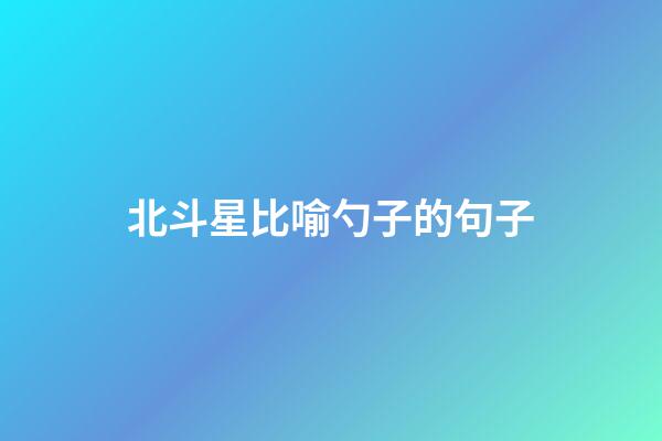 北斗星比喻勺子的句子
