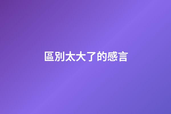 區別太大了的感言
