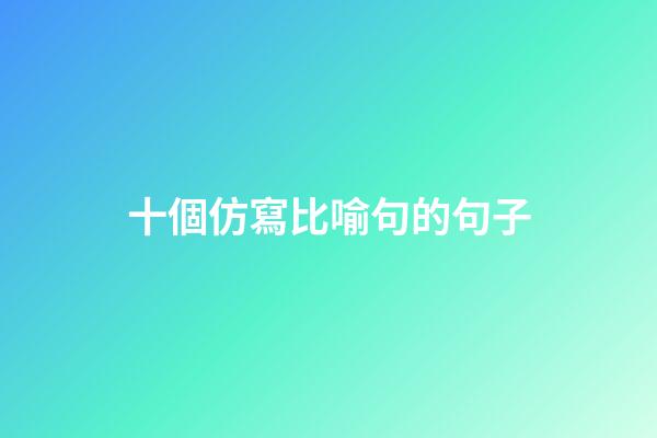 十個仿寫比喻句的句子