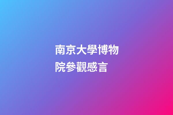 南京大學博物院參觀感言