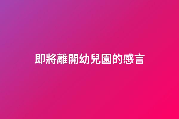 即將離開幼兒園的感言