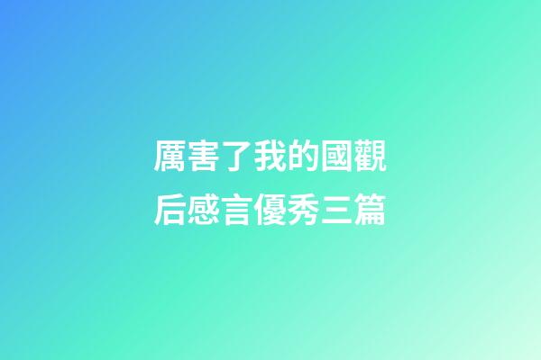 厲害了我的國觀后感言優秀三篇