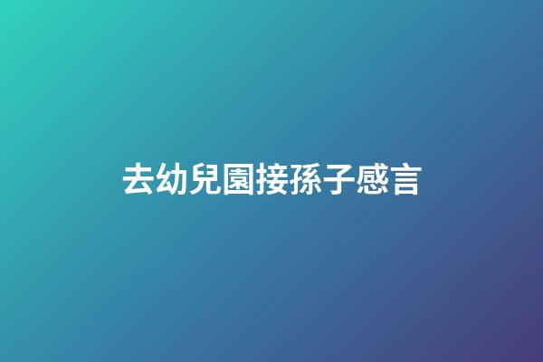 去幼兒園接孫子感言