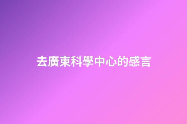去廣東科學中心的感言