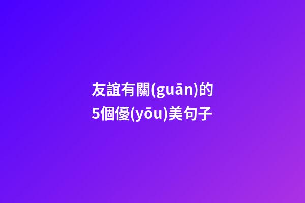 友誼有關(guān)的5個優(yōu)美句子