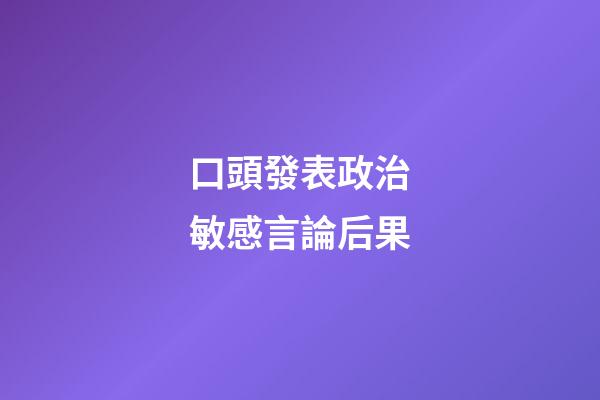 口頭發表政治敏感言論后果
