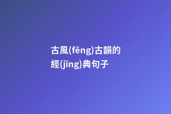 古風(fēng)古韻的經(jīng)典句子