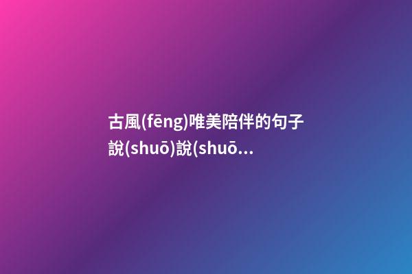 古風(fēng)唯美陪伴的句子說(shuō)說(shuō)心情