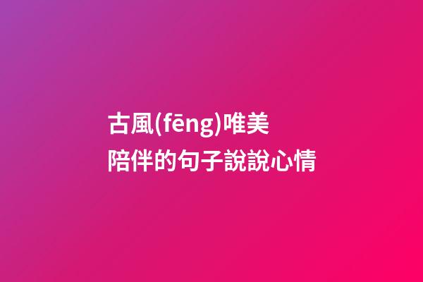 古風(fēng)唯美陪伴的句子說說心情