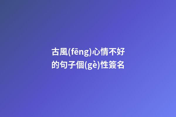 古風(fēng)心情不好的句子個(gè)性簽名