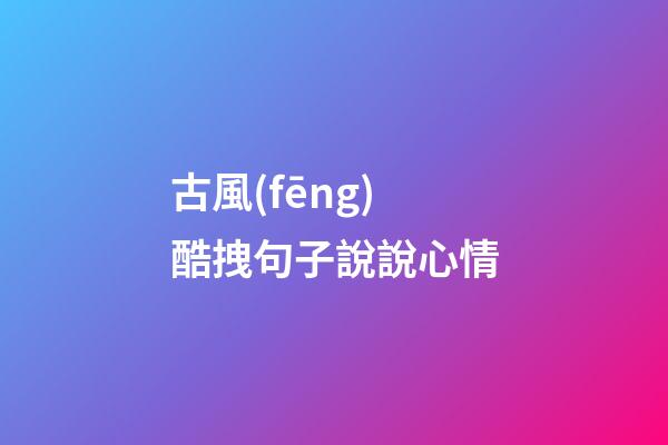 古風(fēng)酷拽句子說說心情