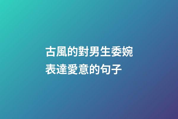 古風的對男生委婉表達愛意的句子