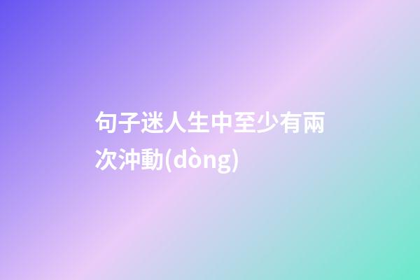 句子迷人生中至少有兩次沖動(dòng)