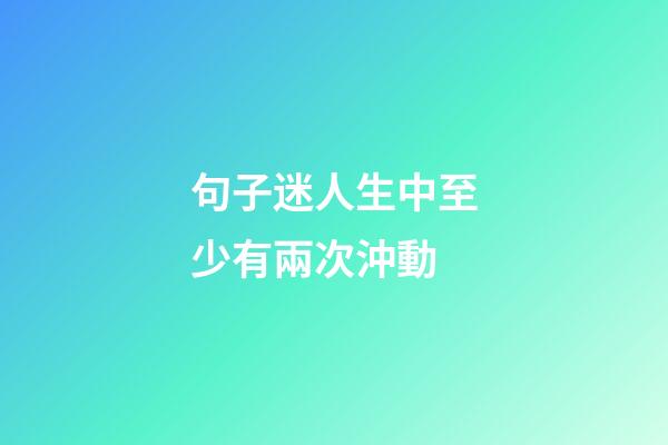 句子迷人生中至少有兩次沖動