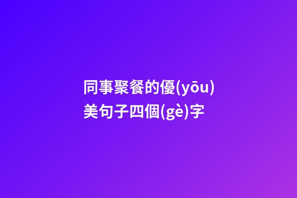 同事聚餐的優(yōu)美句子四個(gè)字