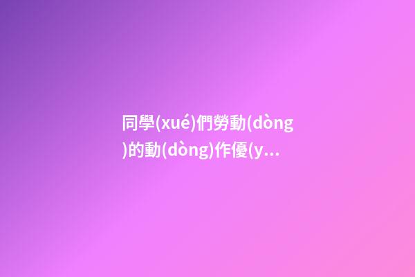 同學(xué)們勞動(dòng)的動(dòng)作優(yōu)美句子