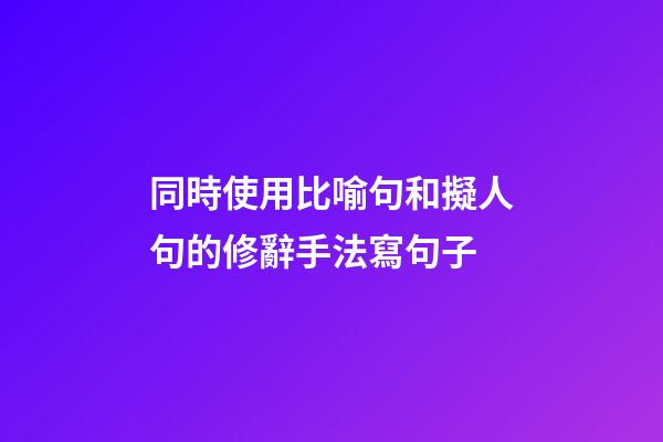 同時使用比喻句和擬人句的修辭手法寫句子
