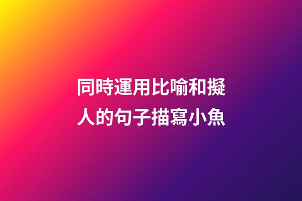 同時運用比喻和擬人的句子描寫小魚