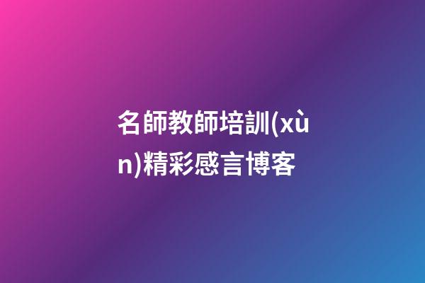 名師教師培訓(xùn)精彩感言博客
