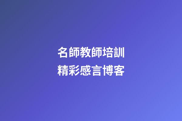 名師教師培訓精彩感言博客
