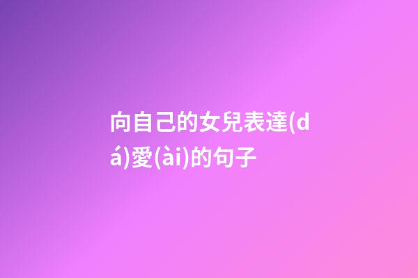 向自己的女兒表達(dá)愛(ài)的句子