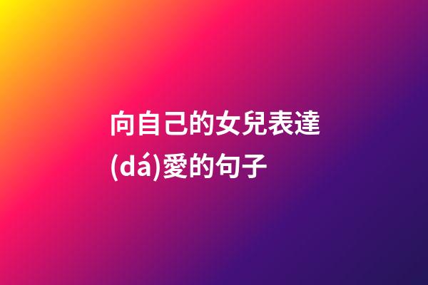 向自己的女兒表達(dá)愛的句子