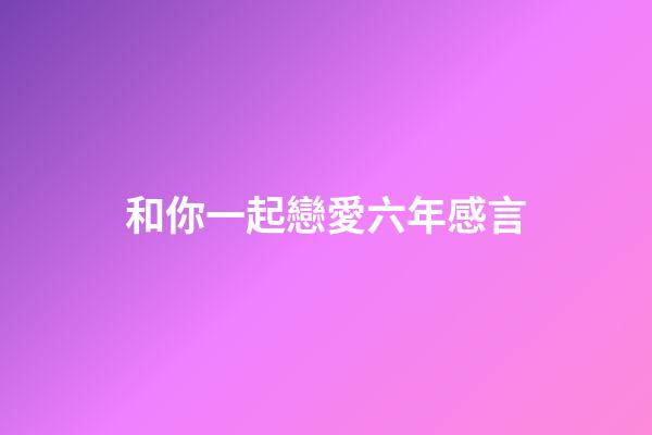 和你一起戀愛六年感言