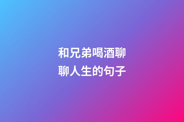 和兄弟喝酒聊聊人生的句子